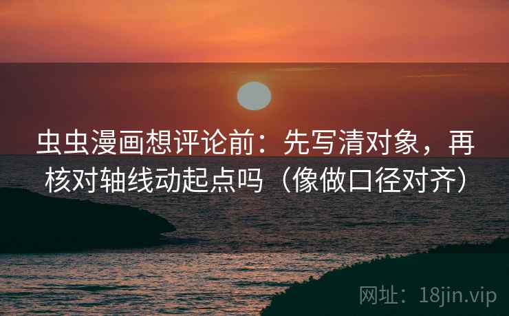 虫虫漫画想评论前：先写清对象，再核对轴线动起点吗（像做口径对齐）