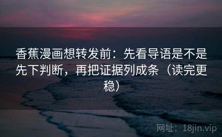 香蕉漫画想转发前:先看导语是不是先下判断,再把证据列成条(读完更稳) 第2张 香蕉漫画想转发前:先看导语是不是先下判断,再把证据列成条(读完更稳) 第2张