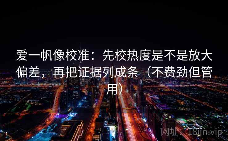 爱一帆像校准：先校热度是不是放大偏差，再把证据列成条（不费劲但管用）