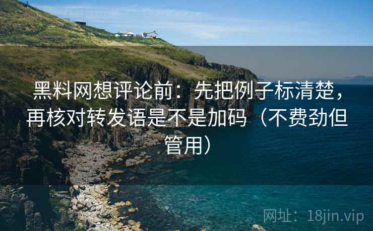 黑料网想评论前:先把例子标清楚,再核对转发语是不是加码(不费劲但管用) 第2张 黑料网想评论前:先把例子标清楚,再核对转发语是不是加码(不费劲但管用) 第2张
