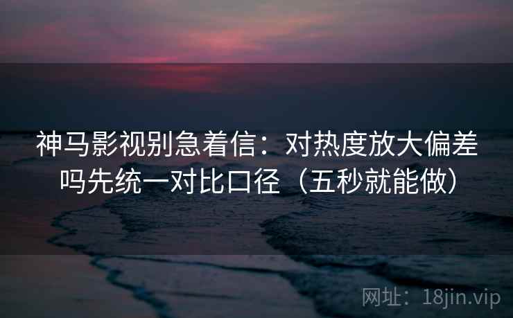 神马影视别急着信:对热度放大偏差吗先统一对比口径(五秒就能做) 第2张 神马影视别急着信:对热度放大偏差吗先统一对比口径(五秒就能做) 第2张