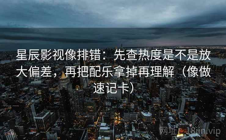 星辰影视像排错:先查热度是不是放大偏差,再把配乐拿掉再理解(像做速记卡) 第2张 星辰影视像排错:先查热度是不是放大偏差,再把配乐拿掉再理解(像做速记卡) 第2张
