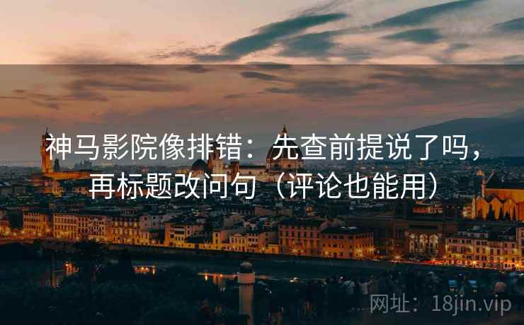 神马影院像排错：先查前提说了吗，再标题改问句（评论也能用）  第2张