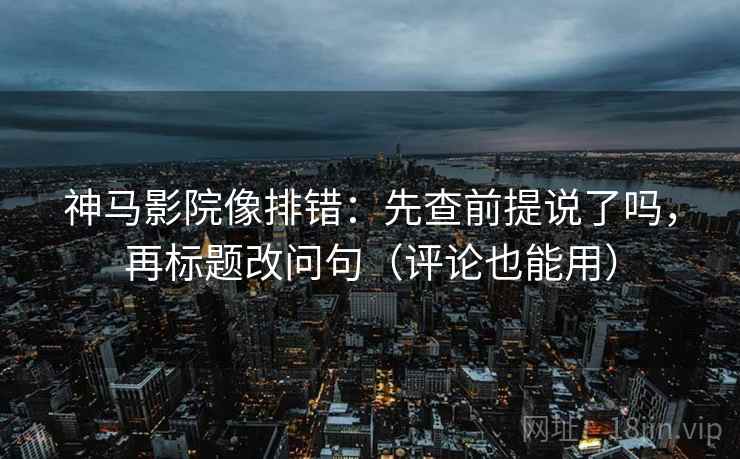神马影院像排错：先查前提说了吗，再标题改问句（评论也能用）