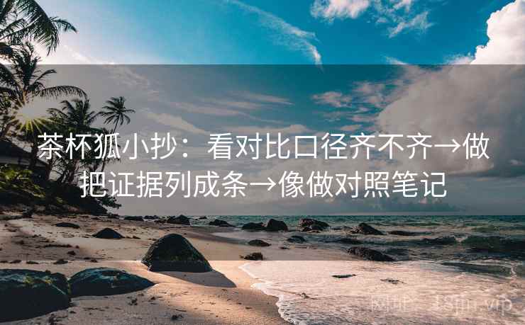 茶杯狐小抄：看对比口径齐不齐→做把证据列成条→像做对照笔记  第2张