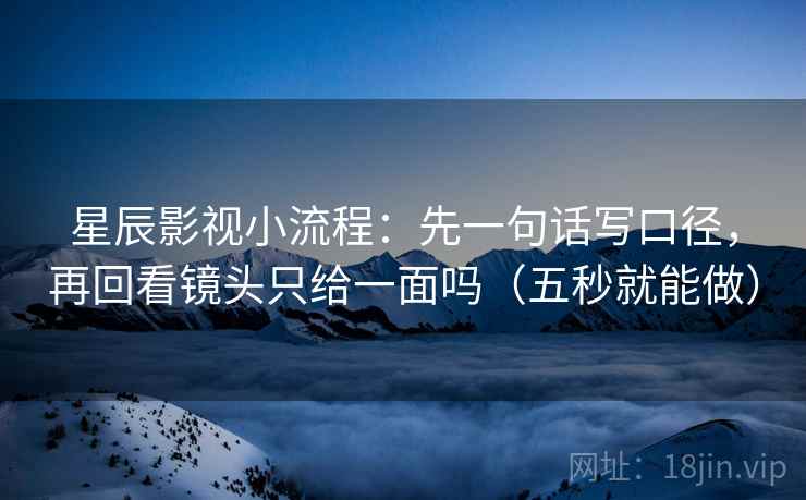 星辰影视小流程：先一句话写口径，再回看镜头只给一面吗（五秒就能做）  第2张