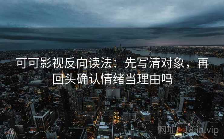 可可影视反向读法：先写清对象，再回头确认情绪当理由吗  第2张