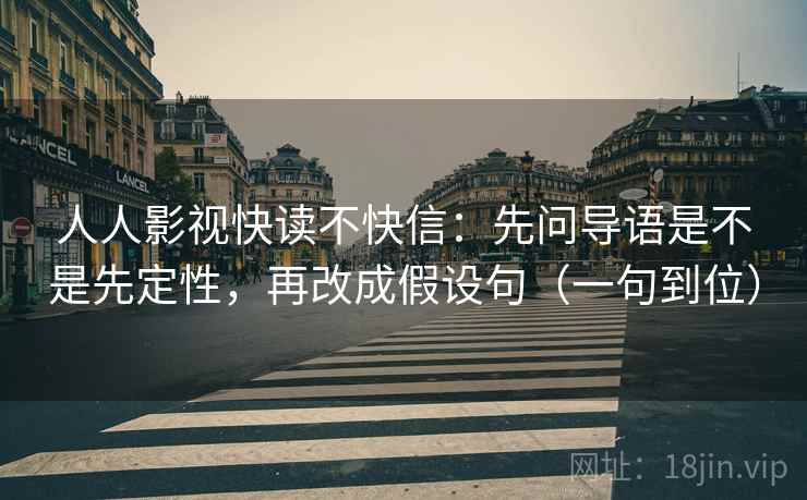 人人影视快读不快信：先问导语是不是先定性，再改成假设句（一句到位）  第2张